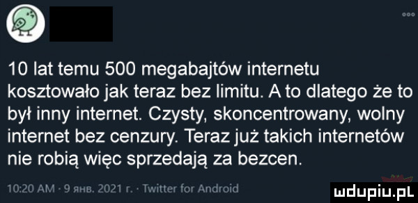 lat temu     megabajtów internetu kosztowało jak teraz bez limitu. abo dlatego że to był inny internet. czysty skoncentrowany wolny internet bez cenzury terazjuż takich internetów nie robią więc sprzedają za bezden. abakankami