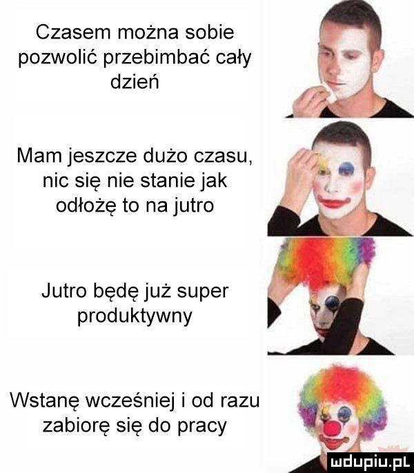 czasem można sobie pozwolić przebimbać cały dzień mam jeszcze dużo czasu nic sie nie stanie jak odłożę to na jutro jutro będę już super produktywny wstanę wcześniej i od razu zabiore się do pracy