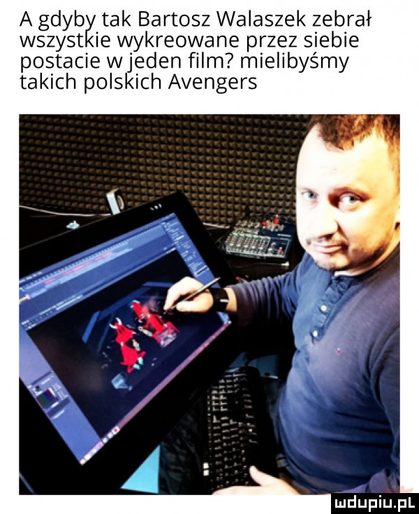 a gdyby. tak bartosz walaszek zebrał wszyst e wykreowane przez siebie postacie wjeden film mielibyśmy takich polskich avengers