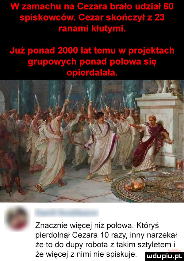 znacznie więcej niż połowa. któryś pierdolnął cezara    razy. inny narzekał że to do dupy robota z takim sztyletem i że więcej z nimi nie spiskuje. ndufiu fl