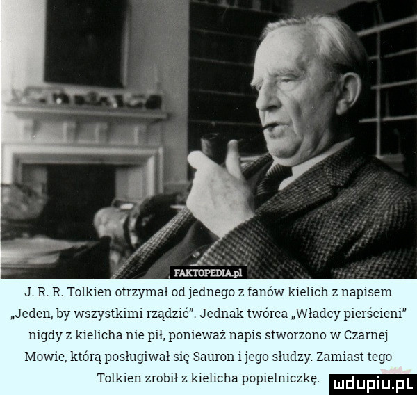 raktnpśwupi j r r olkien ouzymal odjednego z fanów kielich z napisem jeden by wszystkimi iza lz jednak tworca wladcy piersc nigdy z kielicha nie pil poniewaz napis stworzone w czarnej mow ktoiąposlugiwal sie sauron i ingo słudzy zamiast tego tolkien zrobil z kielicha popielniczką. ludupiu fl