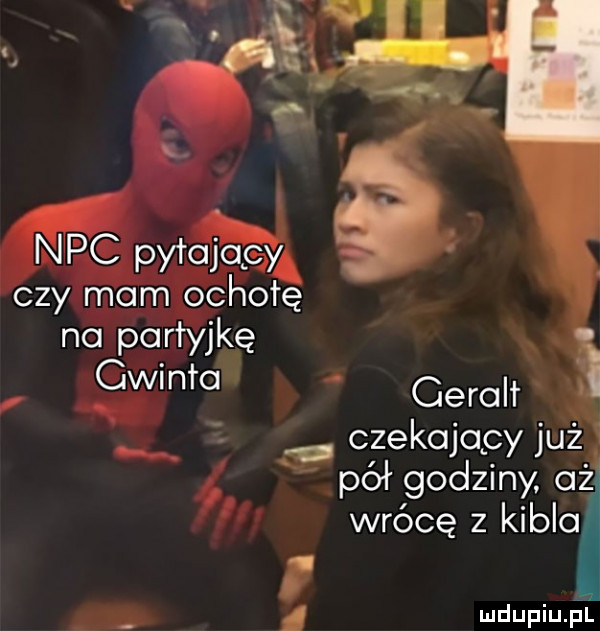 nbc pytający czy mam ochotę no partyjkę. glin ro geralt czekojocy już pół godziny c    wrócę z kibla h ł
