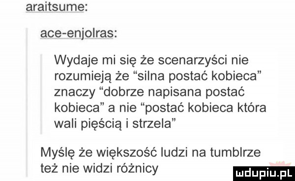 araitsume abe enjolras wydaje mi się że scenarzyści nie rozumieją że silna postać kobieca znaczy dobrze napisana postać kobieca a nie postać kobieca która wali pięścią i strzela myślę że większość ludzi na tumblrze też nie widzi różnicy