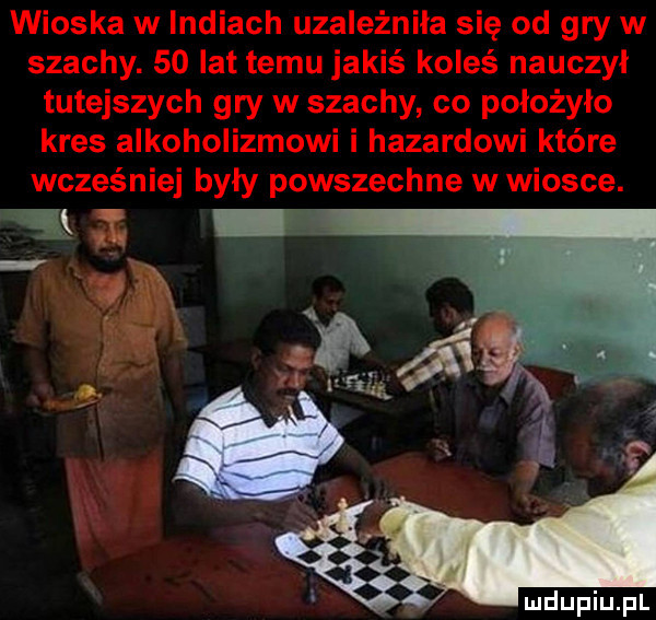 wioska w lidiach uzależniła się od gry w szachy.    lat temu jakiś koleś nauczyl tutejszych gry w szachy co położyło kres alkoholizmowi i hazardowi które wcześniej były powszechne w wiosce