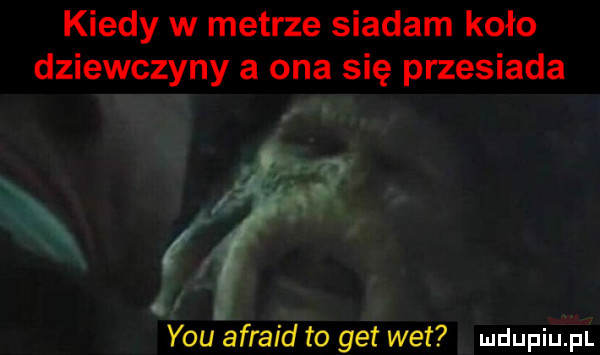 kiedy w metrze siadam koło dziewczyny a ona się przesiada ii b m   y-u afraid to get wet