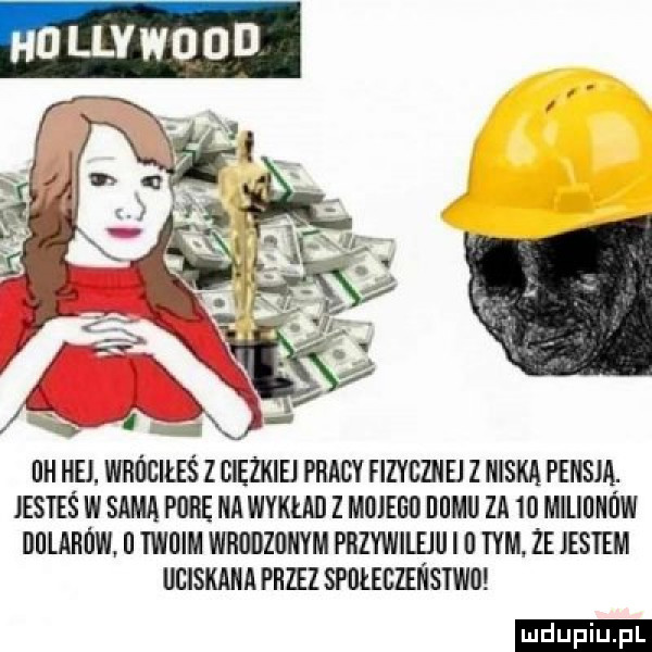 hollywood or hej. wróciłeś z oiediiei pracy fizycznei z niska persja. jesteś w sama puce ica wyklei z moieoo bogi za io milioiiow oolarow o twoim wroozoiiym przywilej i   wm ze iestem uoisiiaiia przez spoleczeiistwo ludu iu. l