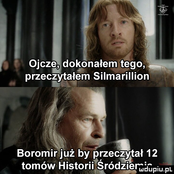 i z ojcze dokonałem tego przeczytalem silmarillion m ytał    boromir już by przeda tomów historiil sródz ziemggpiuńń