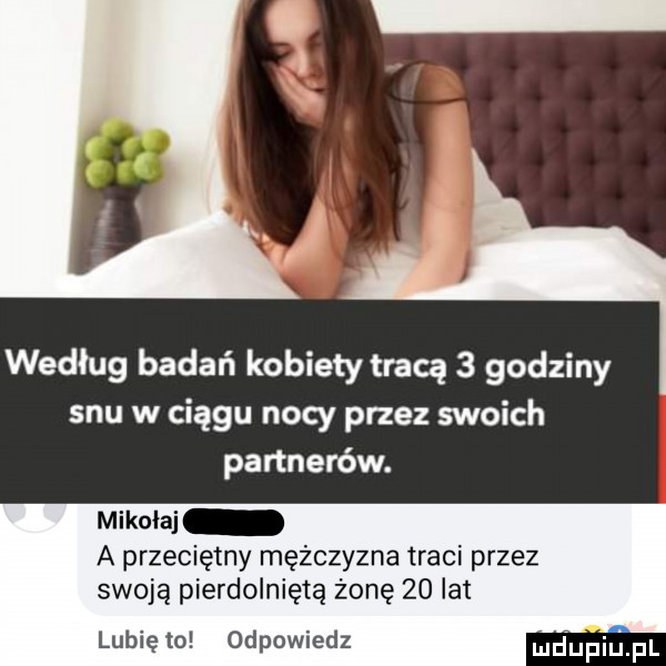 według badań kobiety tracą   godziny snu w ciągu nocy przez swoich partnerów. mikołaj a przeciętny mężczyzna traci przez swoją pierdolniętą żonę    lat lubię to odpowiedz