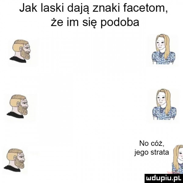 jak laski dają znaki facetom że im się podoba no cóż jego strata     mdupiu p
