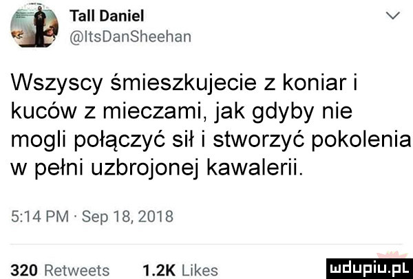 f tall daniel v ilsdansheehan wszyscy smieszkujecie z koniar i kuców z mieczami jak gdyby nie mogli połączyć sił i stworzyć pokolenia w pełni uzbrojonej kawalerii.      pm                retweets    k limes