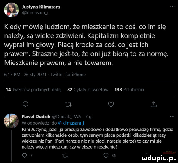 justyna kllmasara k m asam kiedy mówię ludziom że mieszkanie to coś co im się należy są wielce zdziwieni. kapitalizm kompletnie wyprał im głowy. płacą krocie za coś co jest ich prawem. straszne jest to ze onijuz biorą to za normę. mieszkanie prawem a nie towarem. ii pm zosv ici rtv ipiieiic    mama. hodaruch ia ei    mat z i ieeiciz     combien a   ll o l pawel dudzik umiem twa w ddiiżwiedzi is knmasan u pam justyna iezeii ja prackie zawodowo i dodatkowo prowadze mnie gdzie zatrudniam kilkanaście osób tym samym peace podatki kllkadzlesląl razy większe niż fani fani nakazie nic nie płaci nakazie bierze m czy mi sie naiezy wiecej mieszkań czy większe mieszkanie o t uidupiupl