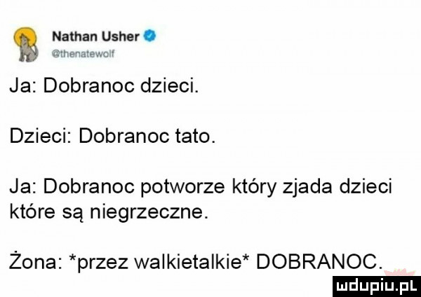 nathan usher. w wam ja dobranoc dzieci. dzieci dobranoc tato. ja dobranoc potworze który zjada dzieci które są niegrzeczne. żona przez walkietaikie dobranoc
