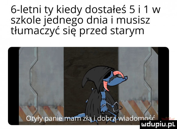 letni ty kiedy dostałeś   i   w szkolejednęgo dnia musisz tłumaczyć się przed starym nk otyły panie mam złą dobrą wiadommr ludupiu. pl