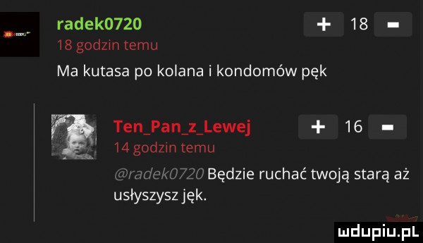 radek          godzmlemu ma kutasa po kolana i kondomów pęk ten pan z lewej    a u   g dzmtemu gnu um będzie ruchać twoją starą aż usłyszysz jęk