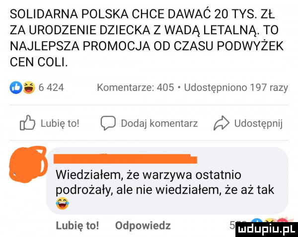 solidarna polska chce dawaó    tys. zł za urodzenie dziecka z wadą letalną. to najlepsza promocja od czasu podwyżek cen cell o.       komentarze     udostępniono     razy lubwęto o dodaj komentarz udostępmj wiedziałem że warzywa ostatnio podrożały ale nie wiedziałem że aż tak lubię to odpowiedz