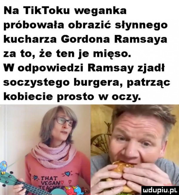 na tiktoku weganka próbowała obrazić słynnego kucharza gordona ramsaya za to że ten je mięso. w odpowiedzi ramsay zjadl soczystego burgera patrząc kobiecie prosto w oczy