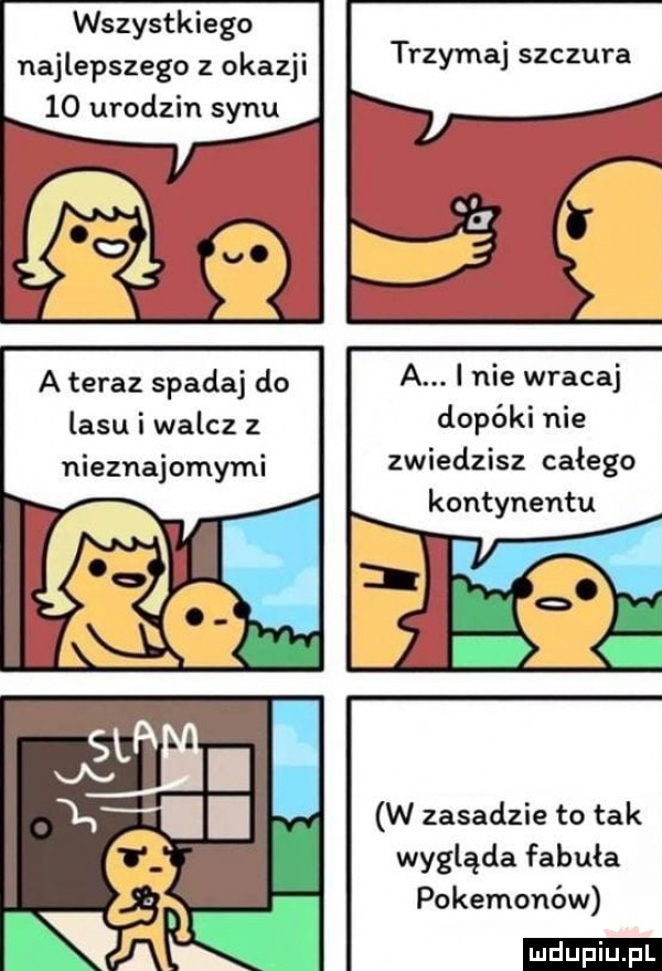 wszystkiego najlepszego z okazji    urodzin synu trzymaj szczura a teraz spadaj do a. i nie wracaj lasu i walcz z dopóki nie nieznajomymi zwiedzisz całego kontynentu w zasadzie to tak wygląda fabuła pokemonów ludu iu. l