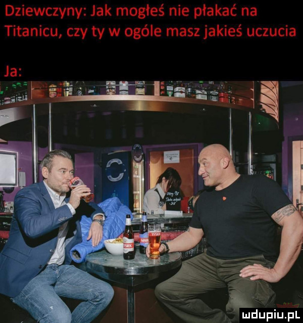dziewczyny jak mogłeś nie płakać na titanicu czy ty w ogóle masz jakieś uczucia la b a. iti i. ł