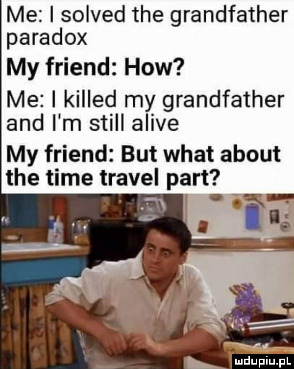 me i solved tee grandfather paradox my friend hiw me i killed my grandfather and i m stall alice my friend but wiat abort tee time travel part rx sa. o ymdupiupl