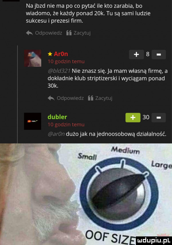 na jazd nie ma po co pytać ile kto zarabia bo wiadomo że każdy ponad   k. tu są sami ludzie sukcesu i prezesi firm.     ii t  . nie znasz się a mam własną ńrmę a dokładnie klub striptizerski iwyciągam ponad   k. łk iii dubler    dużojak najednoosobową działalność
