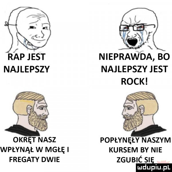 rap jest nieprawda bo najlepszy najlepszyjest rock okręt nasz popłynęły naszym wpłynął w mgłęi kursem by nie fregaty dwie zgubić sie