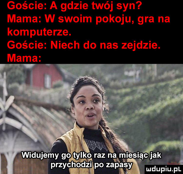 goście a gdzie twój syn mama w swoim pokoju gra na komputerze. goście niech do nas zejdzie