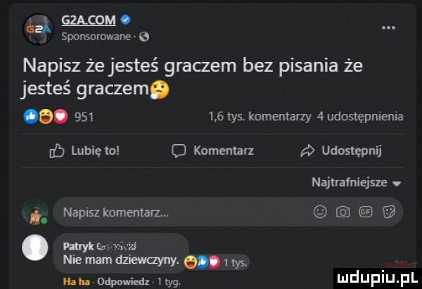 miom o sponsorowane   napisz że jesteś graczem bez pisania że jesteś graczemg  .         tys. komentarzy   udostepnlenla lunięto o komentan udostępnij najlralniejsze v. napisz komenta. abakankami m. hmm m na odpowied ufg