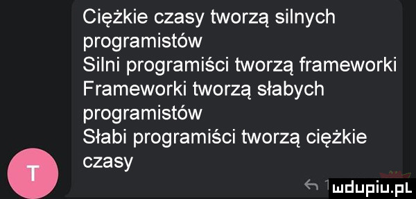 ciężkie czasy tworzą silnych programistów silni programiści tworzą frameworki frameworki tworzą słabych programistów słabi programiści tworzą ciężkie czasy. w mdupiupl