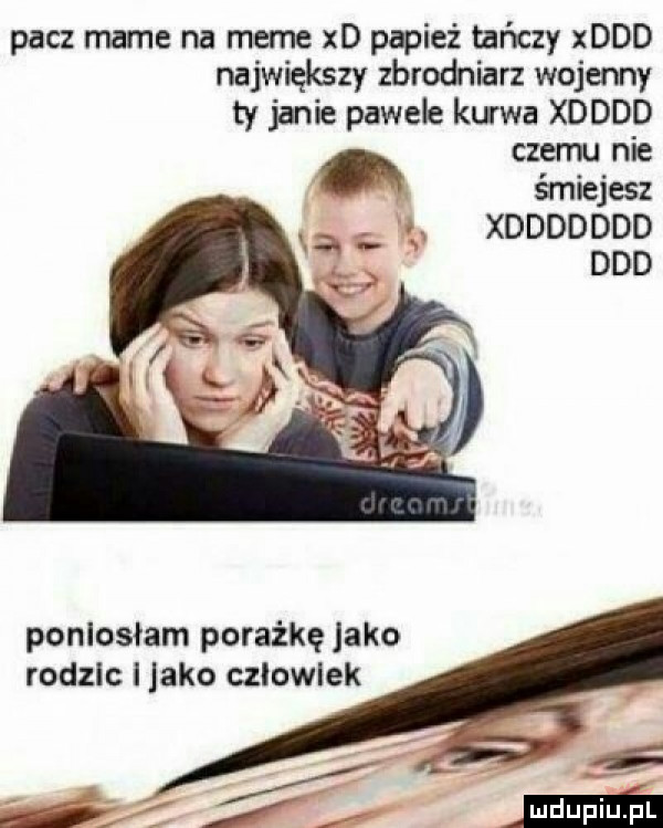 pacz mame na mime xd papież tańczy xddd największy zbrodniarz wojenny ty janie pawele ku wa xdddd czemu me śmiejesz xddddddd ddd poniosłam porażkę jako rodzic l jako czlowiek