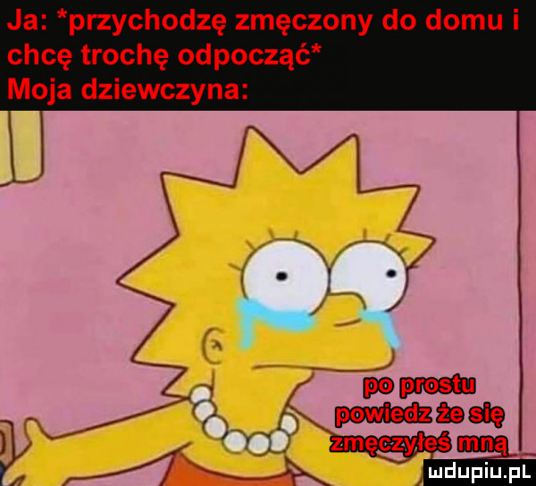 ja przychodzę zmęczony do domu i chcę trochę odpocząć moja dziewczyna w     zmęgłyłześ geq. ludupiu. pl