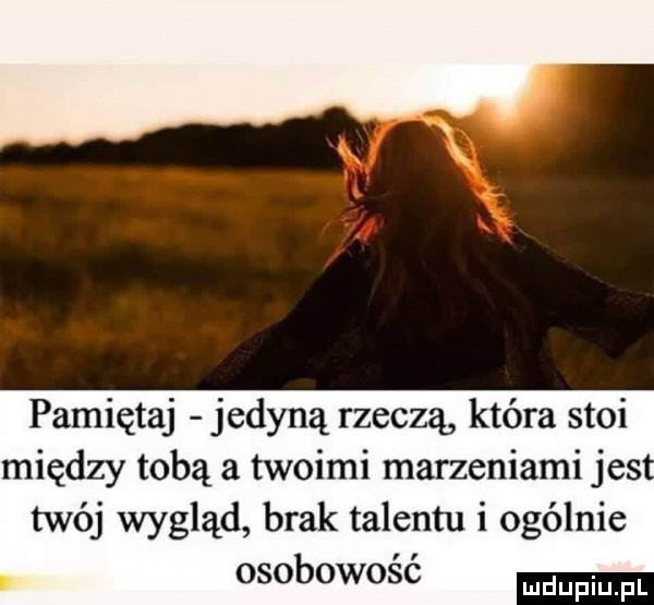 pamiętaj jedyną rzeczą która stoi między tobą a twoimi marzeniami jus twój wygląd brak talentu i ogólnie osobowość