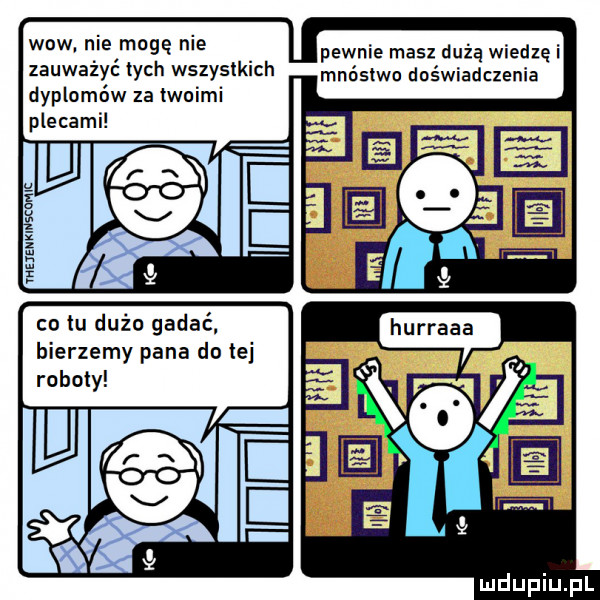 wow. nie mogę nie zauważyć tych wszystkich dyplomów za twoimi plecami co tu dużo gadać bierzemy pana do tej roboty pewnie masz dużą wiedzę i mnóstwo doświadczenia