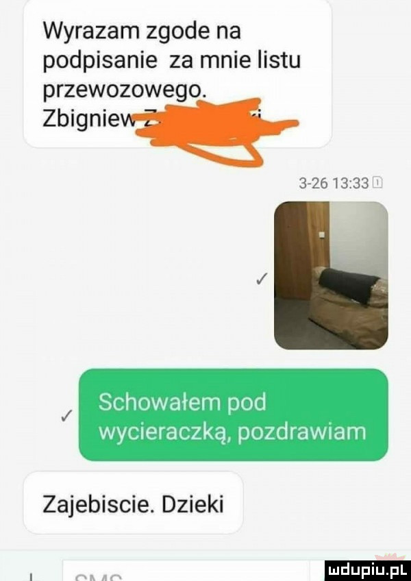 wyrazam zgode na podpisanie za mnie listu przewozowego. zbignie            w schowałem pod wyoleraczką pozdrawiam zajebiscie. dzieki ludu iu. l