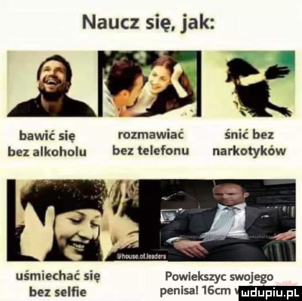 naucz się jak      bawić się rozmawiać śnić bez bez alkoholu bez telefonu narkotyków m-c at man uśmiechać się powiekszyc swojego bez selﬁe penisal   cm