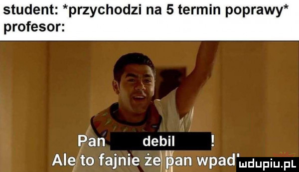 student przychodzi na   termin poprawy profesor pan debil alę to fajnie żemgan wład mdupqul