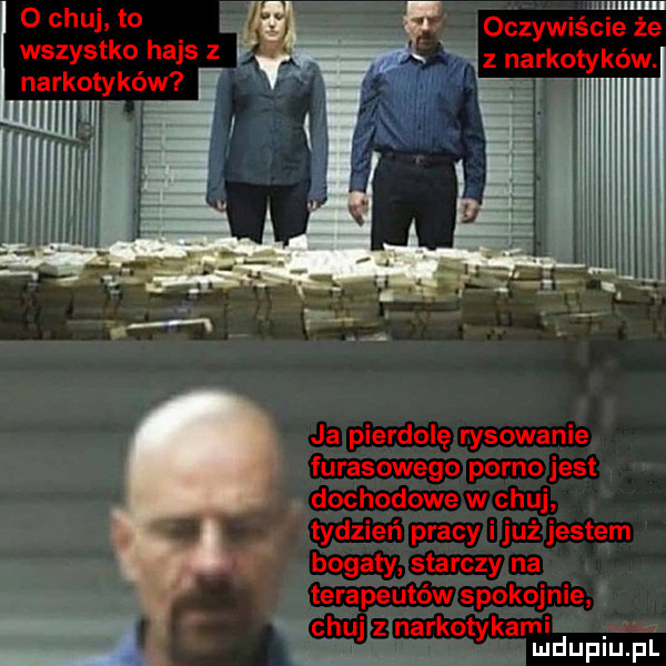 oczywiście ze ąz narkotyków. l o chuj to wszystko hajs l. abakankami narkotykó   e ja pierdolę rysowanie fugasowego porno jest dochodowe w chuj tydzień pracy iluż jestem bogaty starczy na terapeutów spokojnie chuj narkotykami mduplu pl