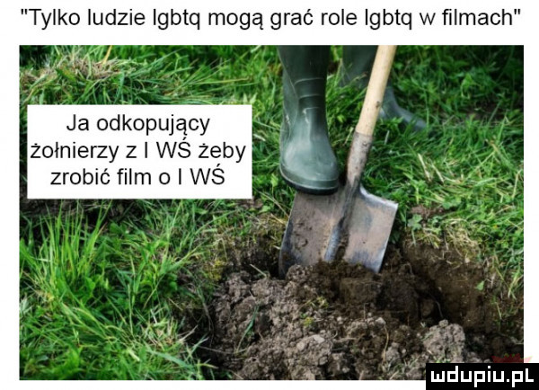 tylko ludzie igbtq mogą grać role igbtq w ﬁlmach ja odkopujalcy żołnierzy z i ws zęby zrobić film o i ws lméupiupl