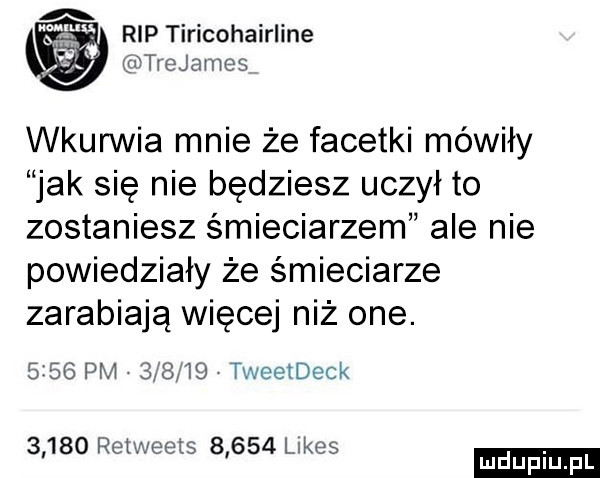 rip tiricohairline tiejames wkurwia mnie że facetki mówiły jak się nie będziesz uczył to zostaniesz śmieciarzem ale nie powiedziały że śmieciarze zarabiają więcej niż one.      pm        tweetdeck       reiweets       limes ludu iu. l