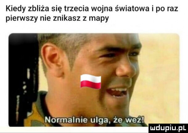 kiedy zbliża się trzecia wojna światowa i po raz pierwszy nie znikasz z mapy