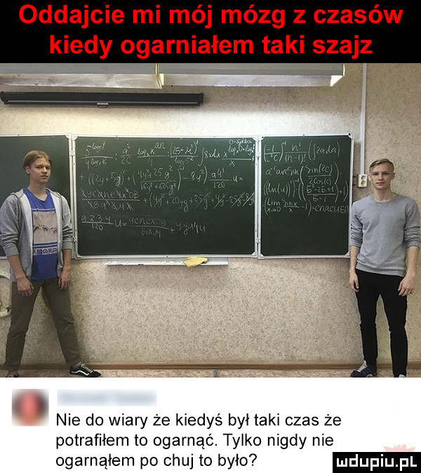oddajcie mi mój mózg z czasów kiedy ogarniałem taki szajz nie do wiary że kiedyś był taki czas że potrafiłem to ogarnąć. tylko nigdy nie ogarnąłem po chuj to było