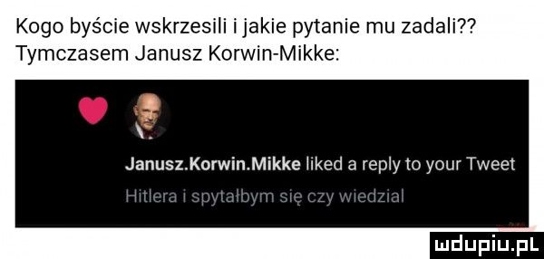 kogo byście wskrzesili ijakie pytanie mu zadali tymczasem janusz korwin mikre l. janusz korwin mikre edd a repry    your tweet w