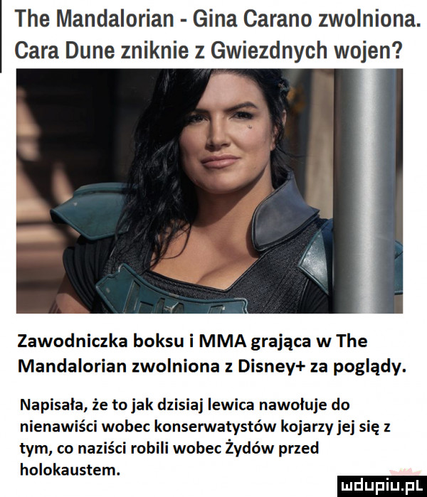 tee mandalorian gina carino zwolniona. cara dane zniknie z gwiezdnych wojen zawodniczka boksu i mma grająca w tee mandalorian zwolniona z disney za poglądy. napisala że to jak dzisiaj lewica nawołuje do nienawiści wobec konserwatystów kojarzy jej się z tym co naziści robili wobec żydów przed holokaustem. ludu iu. l