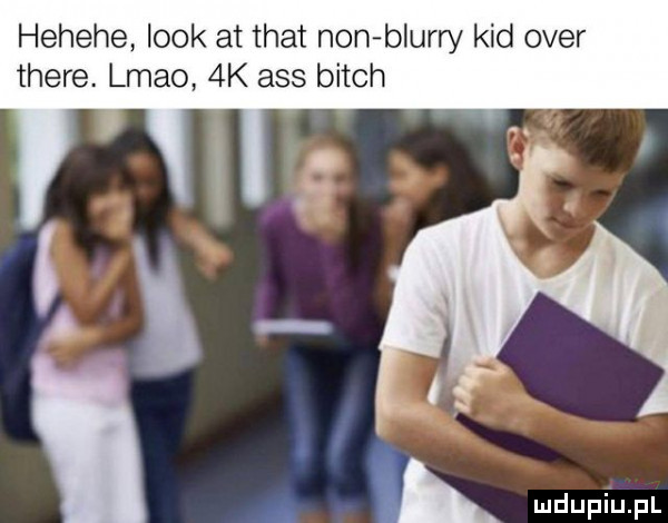 hehehe look at trat non blubry kad ober thebe. lmao  k abs bitch i   a k wdupiu pl