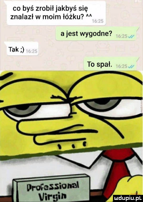 co byś zrobił jakbyś się znalazł w moim łóżku a jest wygodne tak to spał