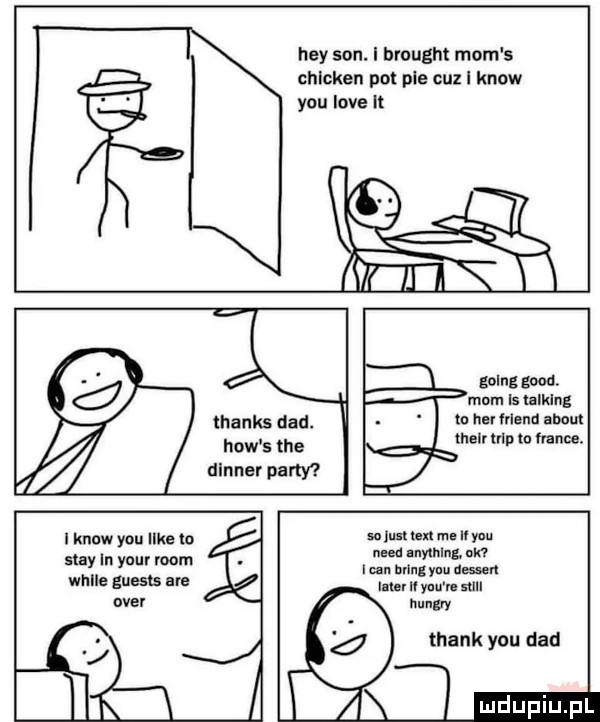 hey son. i brought mam s chicken pot ple cez i know y-u live il golng geod. mam ls timing thanks ddd. tu ner irland adm va tee man mp to nade. dlnnev pam i know y-u like to sa ym un my in your rwom.   anything. ula lun bring ym. emu wm guests mar ll yam sun ober hungry thankyuudad