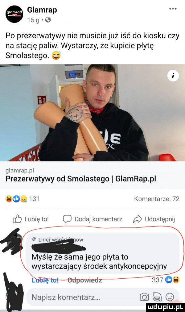 g glamrap    g   po prezerwatywy nie musiciejuz iść do kiosku czy na stację paliw. wystarczy że kupicie płytę smolistego. e g amrappl prezerwatywy od smolistego giamrap pi o     komentarze    ó lubiętot d dodaj komentarz udostępnu lider ów myślę że sama jego płyta to wystarczający środek antykoncepcyjny      . napisz komentarz