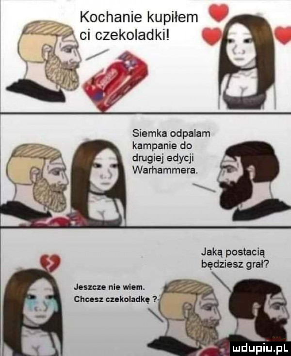 kochanie kupiłem l ci czekoladki siemka odpalam kampanie do drugiej edycji warhammera. jaką postacią będziesz gral joram neo mam. czas ankolaqu l. mdupiﬁpl