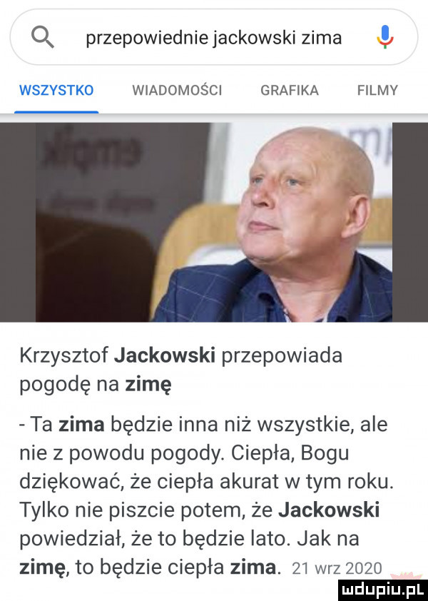 q przepowiedniejackowski zima wszystko wiadomości grafika filmv krzysztof jackowski przepowiada pogodę na zimę ta zima będzie inna niż wszystkie ale nie z powodu pogody. ciepła bogu dziękować że ciepła akurat wtem roku. tylko nie piszcie potem że jackowski powiedział że to będzie lato. jak na zimę to będzie ciepła zima.    w-z      ludu iu. l