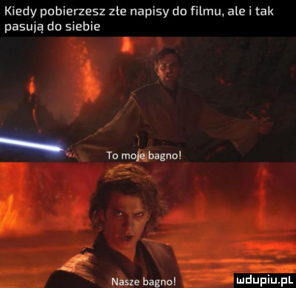 kiedy pobierzesz złe napisy do filmu ale i tak pasują do siebie. to moje bagno nasze bagno