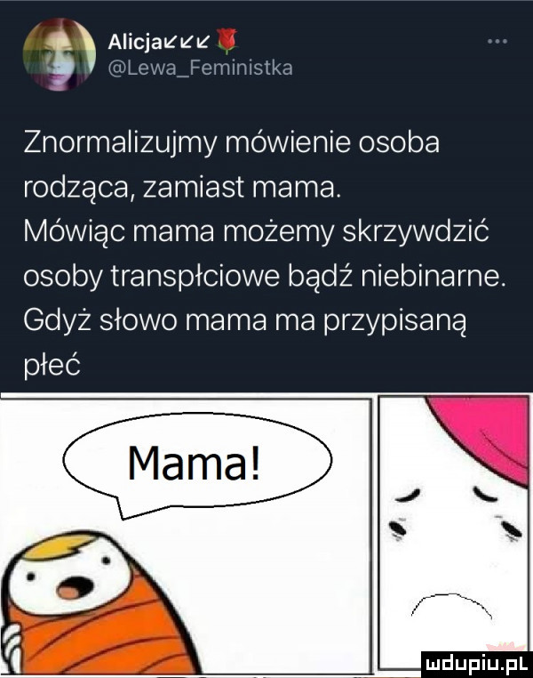 x alicjazzz iłxwlex jajeiiimisika znormalizujmy mówienie osoba rodząca zamiast mama. mówiąc mama możemy skrzywdzić osoby transpłciowe bądź niebinarne. gdyz słowo mama ma przypisaną płeć